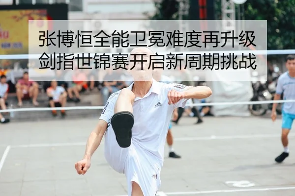 张博恒全能卫冕难度再升级 剑指世锦赛开启新周期挑战